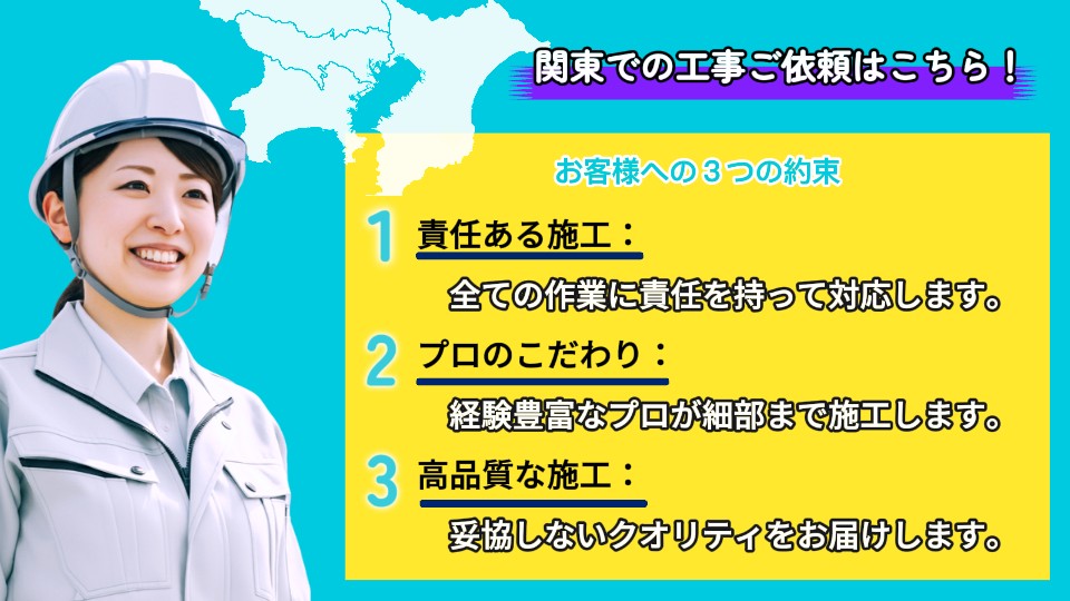 関東での工事のご依頼はこちら！お客様への3つの約束。１責任ある施工：すべての作業に責任を持って対応します。２プロのこだわり：経験豊富なプロが細部まで施工します。３高品質な施工：妥協しないクオリティをお届けします。